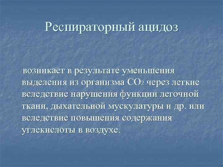 Респираторный ацидоз возникает в результате уменьшения выделения из организма СО 2 через легкие вследствие