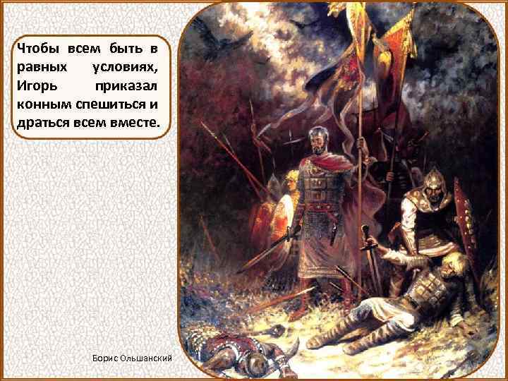 Чтобы всем быть в равных условиях, Игорь приказал конным спешиться и драться всем вместе.