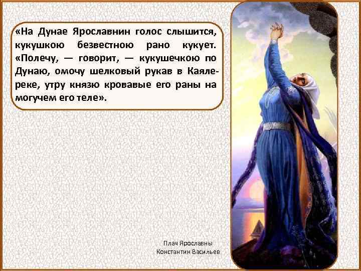  «На Дунае Ярославнин голос слышится, кукушкою безвестною рано кукует. «Полечу, — говорит, —