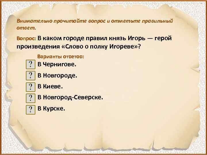 Внимательно прочитайте вопрос и отметьте правильный ответ. Вопрос: В каком городе правил князь Игорь