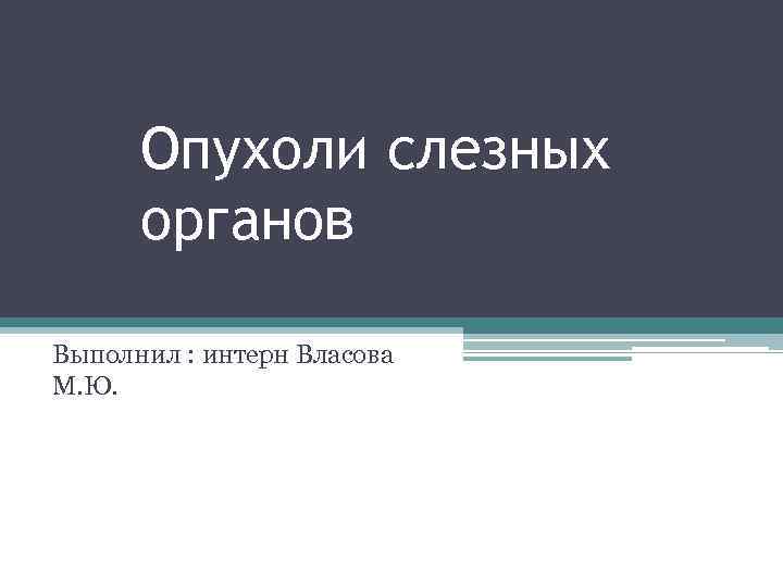 Опухоли слезных органов Выполнил : интерн Власова М. Ю. 