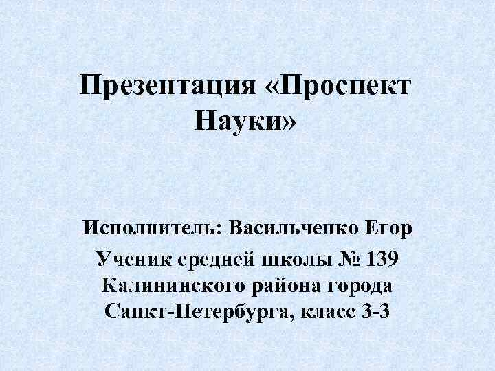 Презентация «Проспект Науки» Исполнитель: Васильченко Егор Ученик средней школы № 139 Калининского района города