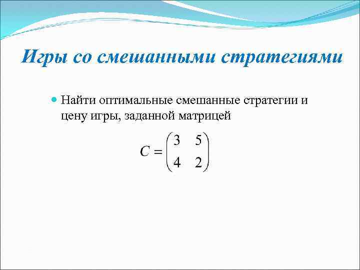 Игры со смешанными стратегиями Найти оптимальные смешанные стратегии и цену игры, заданной матрицей 