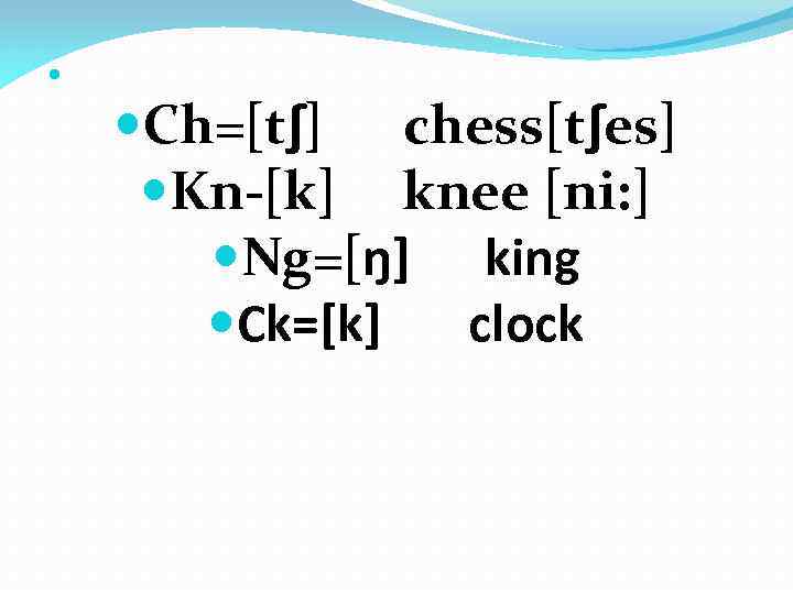  Ch=[tʃ] chess[tʃes] Kn-[k] knee [ni: ] Ng=[ŋ] king Ck=[k] clock 