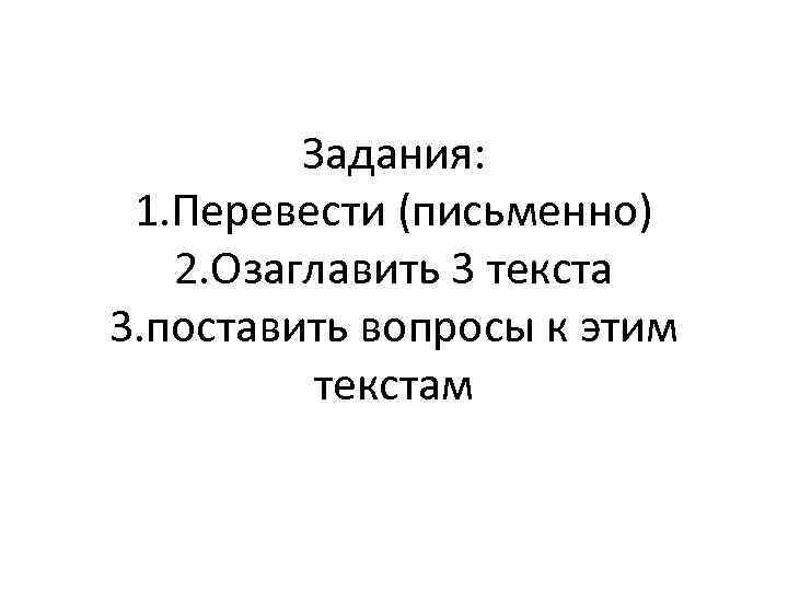 Задания: 1. Перевести (письменно) 2. Озаглавить 3 текста 3. поставить вопросы к этим текстам