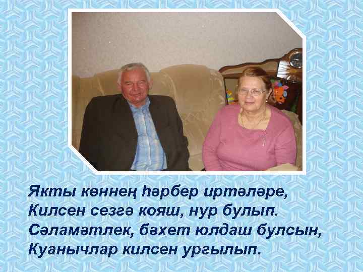 Якты көннең һәрбер иртәләре, Килсен сезгә кояш, нур булып. Сәламәтлек, бәхет юлдаш булсын, Куанычлар