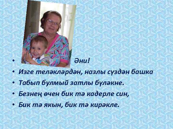  • • • Әни! Изге теләкләрдән, назлы сүздән башка Табып булмый затлы бүләкне.