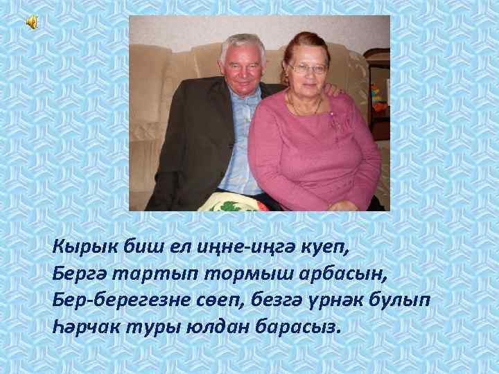 Кырык биш ел иңне-иңгә куеп, Бергә тартып тормыш арбасын, Бер-берегезне сөеп, безгә үрнәк булып