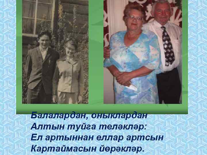 Балалардан, оныклардан Алтын туйга теләкләр: Ел артыннан еллар артсын Картаймасын йөрәкләр. 