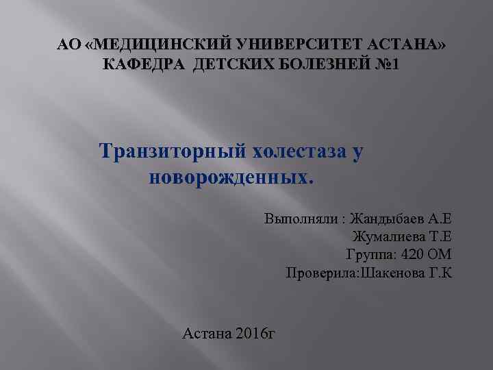 АО «МЕДИЦИНСКИЙ УНИВЕРСИТЕТ АСТАНА» КАФЕДРА ДЕТСКИХ БОЛЕЗНЕЙ № 1 Транзиторный холестаза у новорожденных. Выполняли