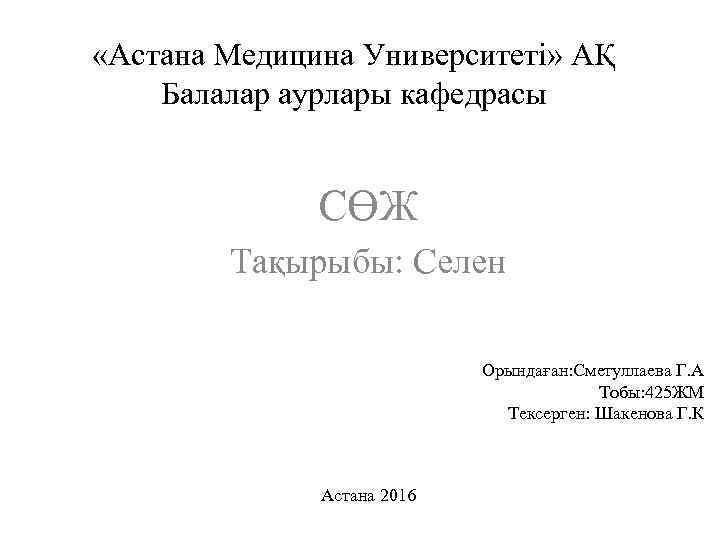  «Астана Медицина Университеті» АҚ Балалар аурлары кафедрасы СӨЖ Тақырыбы: Селен Орындаған: Сметуллаева Г.