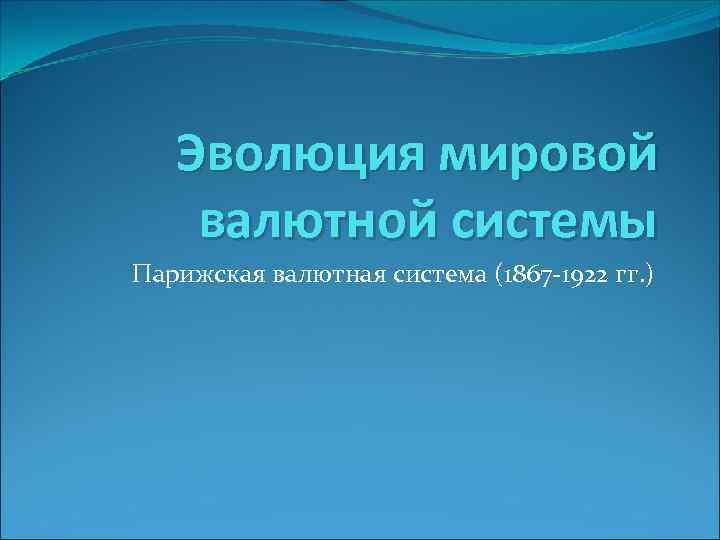 Эволюция мировой валютной системы Парижская валютная система (1867 -1922 гг. ) 