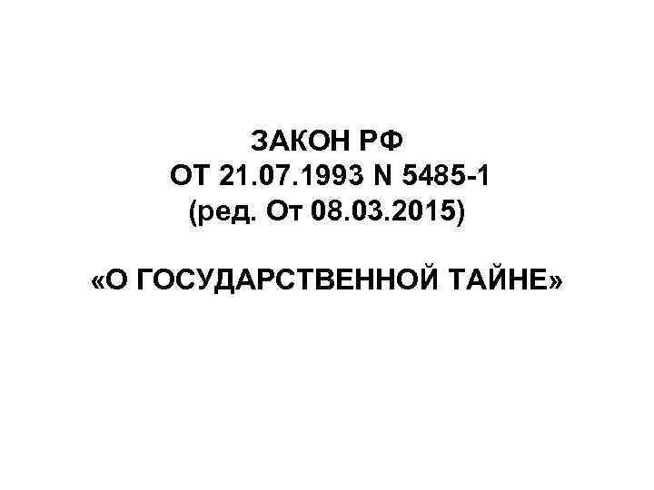 ЗАКОН РФ ОТ 21. 07. 1993 N 5485 -1 (ред. От 08. 03. 2015)