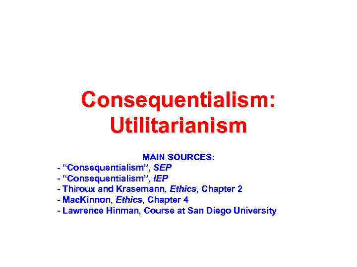 Consequentialism: Utilitarianism MAIN SOURCES: - “Consequentialism”, SEP - “Consequentialism”, IEP - Thiroux and Krasemann,