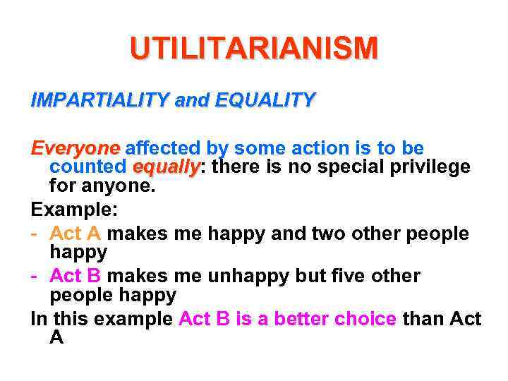 UTILITARIANISM IMPARTIALITY and EQUALITY Everyone affected by some action is to be counted equally: