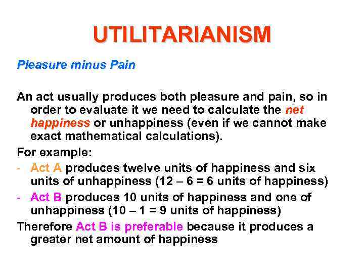 UTILITARIANISM Pleasure minus Pain An act usually produces both pleasure and pain, so in