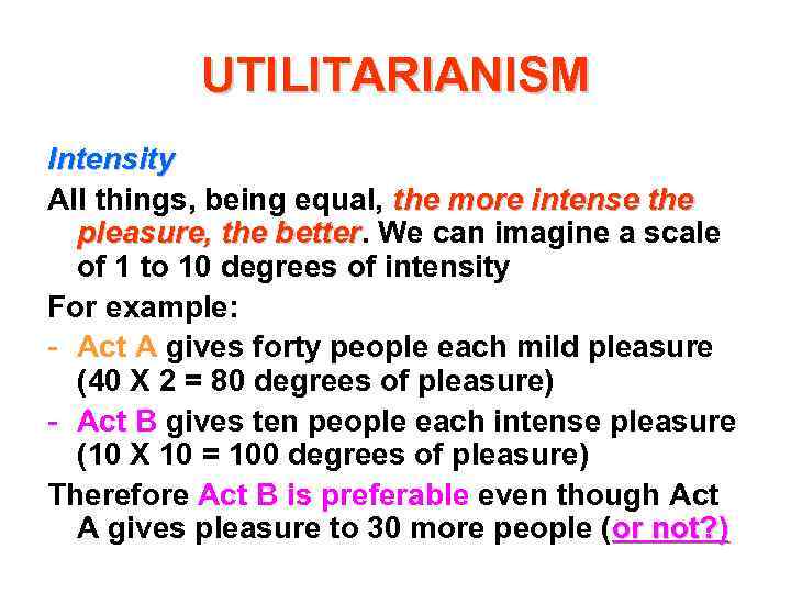 UTILITARIANISM Intensity All things, being equal, the more intense the pleasure, the better. We