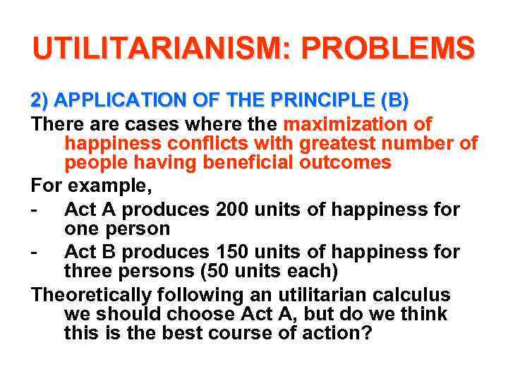 UTILITARIANISM: PROBLEMS 2) APPLICATION OF THE PRINCIPLE (B) There are cases where the maximization