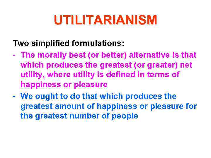 UTILITARIANISM Two simplified formulations: - The morally best (or better) alternative is that which