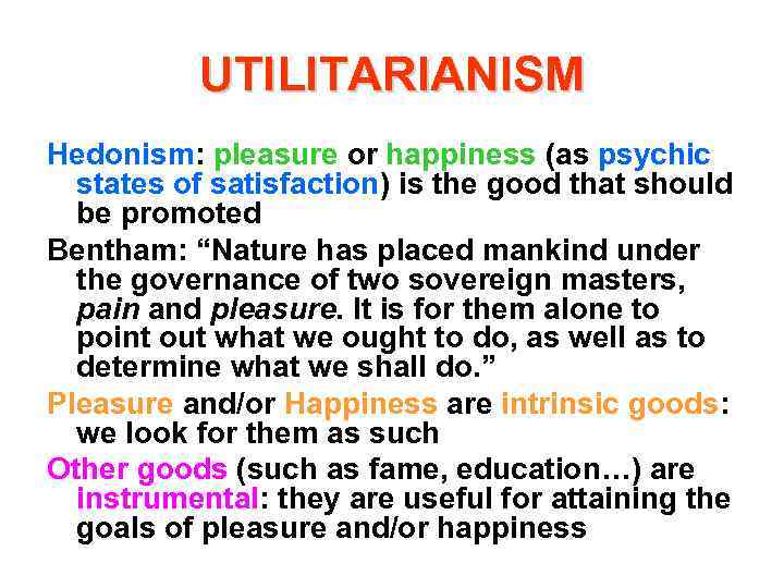 UTILITARIANISM Hedonism: pleasure or happiness (as psychic states of satisfaction) is the good that