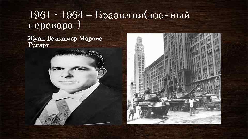 1961 - 1964 – Бразилия(военный переворот) Жуан Бельшиор Маркис Гуларт 