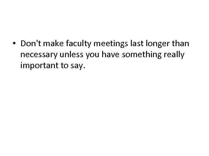  • Don't make faculty meetings last longer than necessary unless you have something
