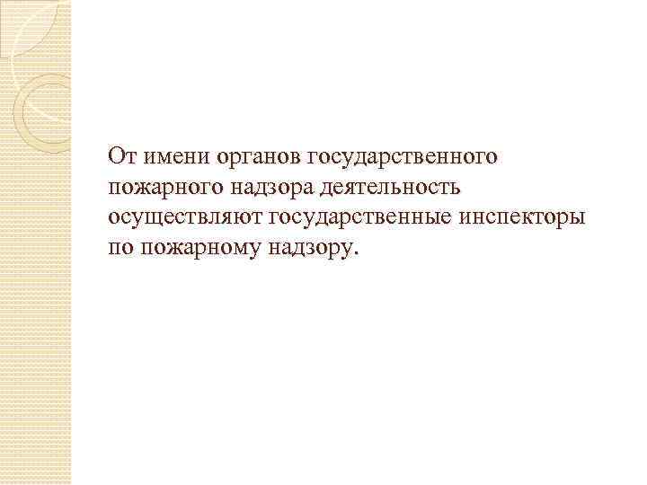 От имени органов государственного пожарного надзора деятельность осуществляют государственные инспекторы по пожарному надзору. 