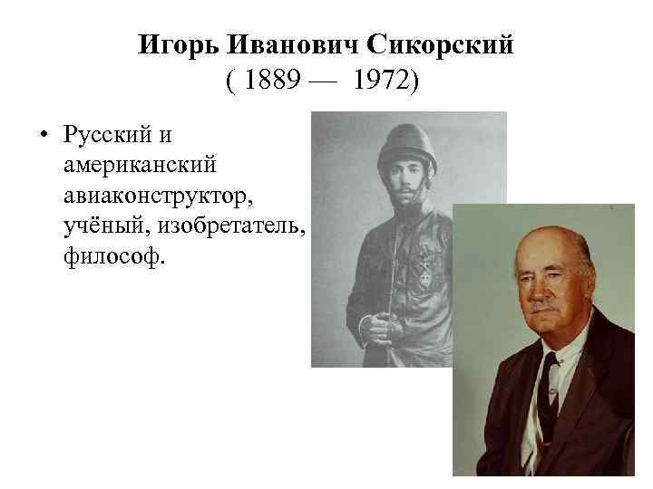 Игорь Иванович Сикорский ( 1889 — 1972) • Русский и американский авиаконструктор, учёный, изобретатель,