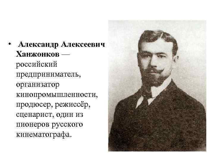  • Александр Алексеевич Ханжонков — российский предприниматель, организатор кинопромышленности, продюсер, режиссёр, сценарист, один