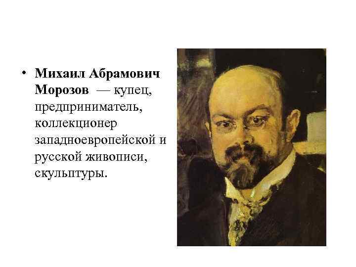  • Михаил Абрамович Морозов — купец, предприниматель, коллекционер западноевропейской и русской живописи, скульптуры.