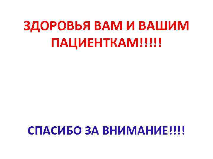 ЗДОРОВЬЯ ВАМ И ВАШИМ ПАЦИЕНТКАМ!!!!! СПАСИБО ЗА ВНИМАНИЕ!!!! 