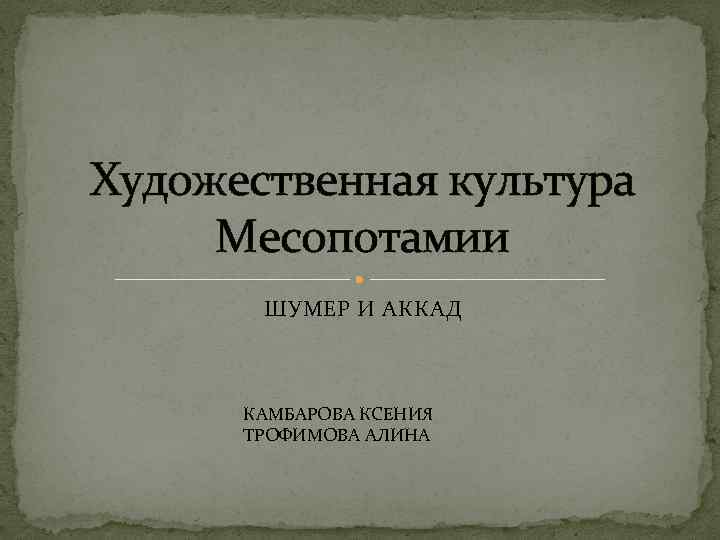 Художественная культура Месопотамии ШУМЕР И АККАД КАМБАРОВА КСЕНИЯ ТРОФИМОВА АЛИНА 