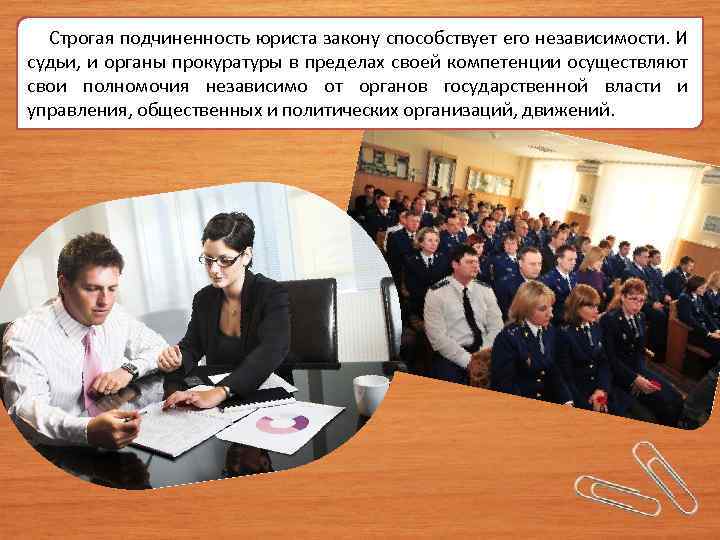  Строгая подчиненность юриста закону способствует его независимости. И судьи, и органы прокуратуры в