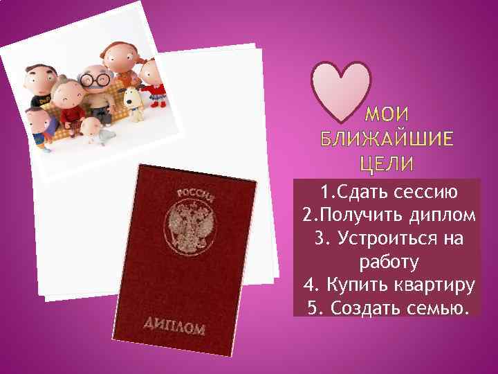 1. Сдать сессию 2. Получить диплом 3. Устроиться на работу 4. Купить квартиру 5.