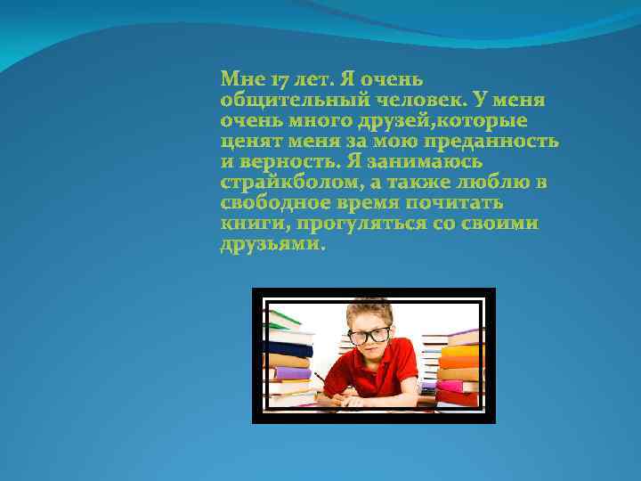 Мне 17 лет. Я очень общительный человек. У меня очень много друзей, которые ценят