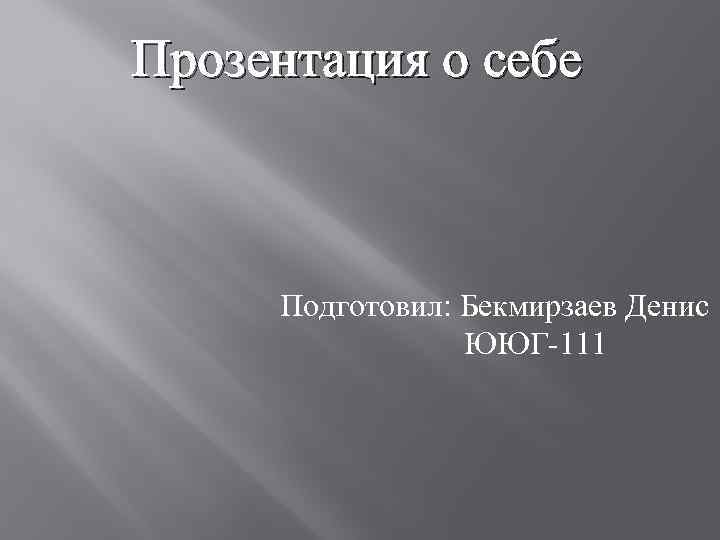 Прозентация о себе Подготовил: Бекмирзаев Денис ЮЮГ-111 