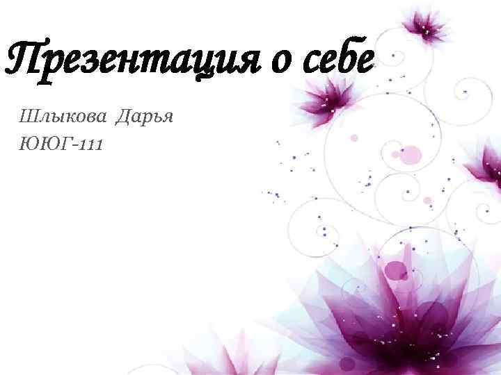 Презентация о себе Шлыкова Дарья ЮЮГ-111 