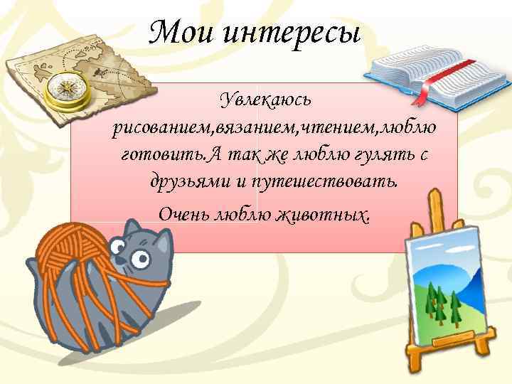 Мои интересы Увлекаюсь рисованием, вязанием, чтением, люблю готовить. А так же люблю гулять с