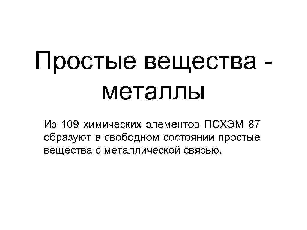 Простые вещества металлы Из 109 химических элементов ПСХЭМ 87 образуют в свободном состоянии простые