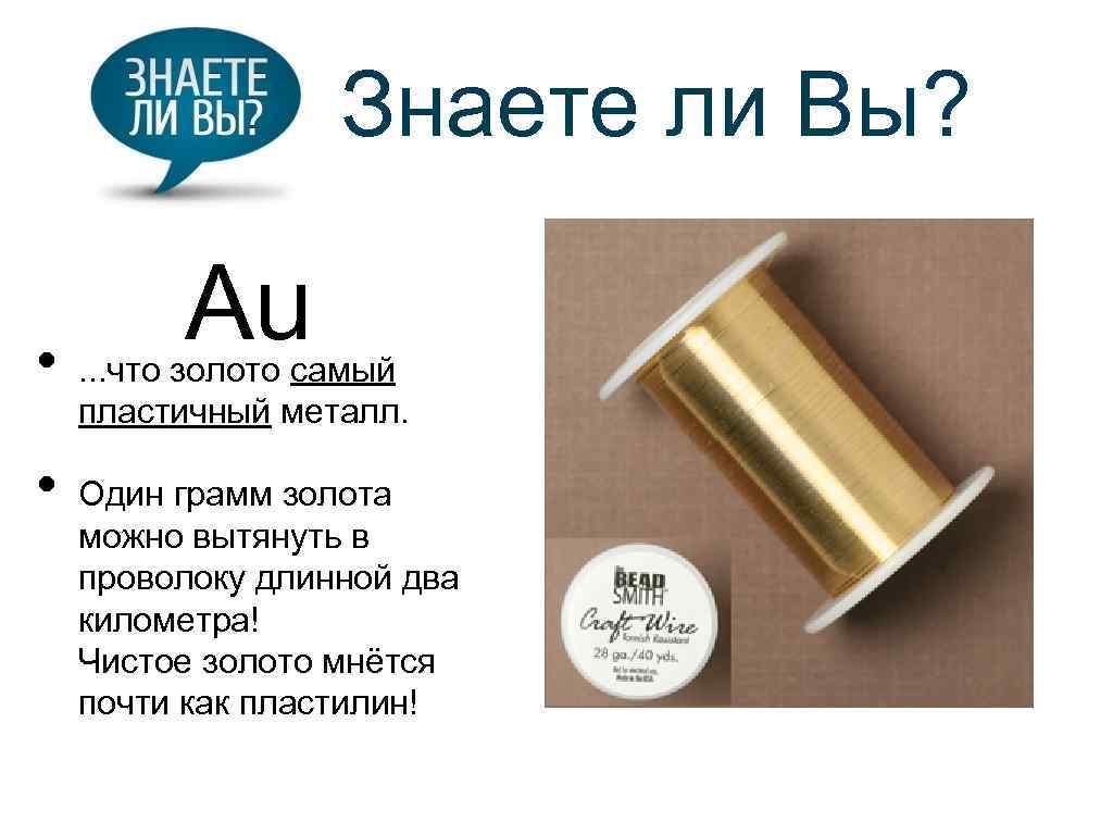 Знаете ли Вы? • • Au . . . что золото самый пластичный металл.