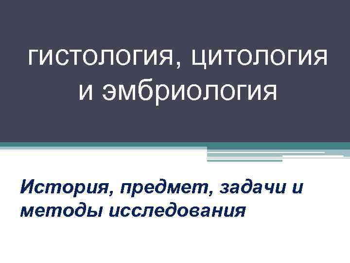 гистология, цитология и эмбриология История, предмет, задачи и методы исследования 