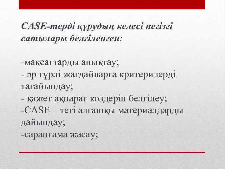 CASE-терді құрудың келесі негізгі сатылары белгіленген: -мақсаттарды анықтау; - әр түрлі жағдайларға критерилерді тағайындау;