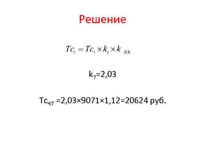 Решение k 7=2, 03 Тс. Ч 7 =2, 03× 9071× 1, 12=20624 руб. 