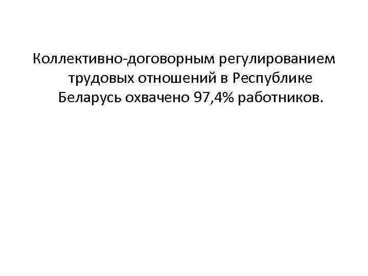 Коллективно договорным регулированием трудовых отношений в Республике Беларусь охвачено 97, 4% работников. 