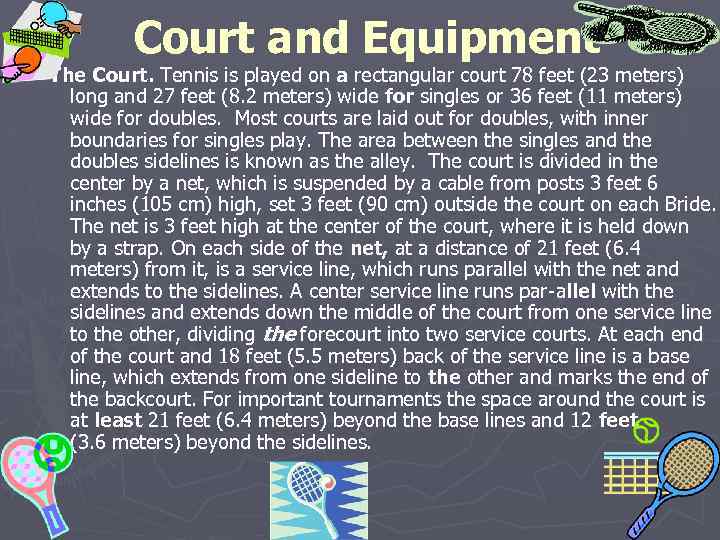 Court and Equipment The Court. Tennis is played on a rectangular court 78 feet