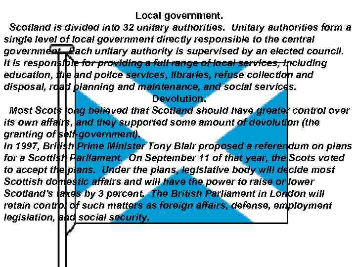 Local government. Scotland is divided into 32 unitary authorities. Unitary authorities form a single