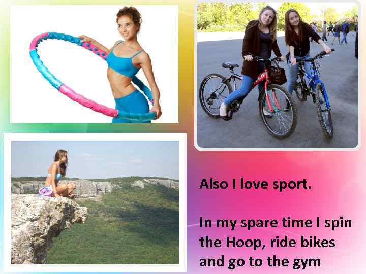 Also I love sport. In my spare time I spin the Hoop, ride bikes