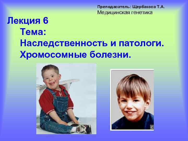 Преподаватель: Щербакова Т. А. Медицинская генетика Лекция 6 Тема: Наследственность и патологи. Хромосомные болезни.