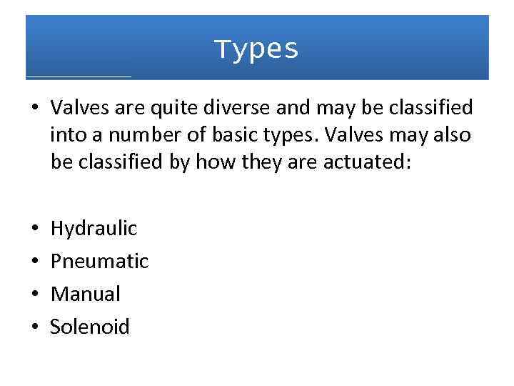 Types • Valves are quite diverse and may be classified into a number of