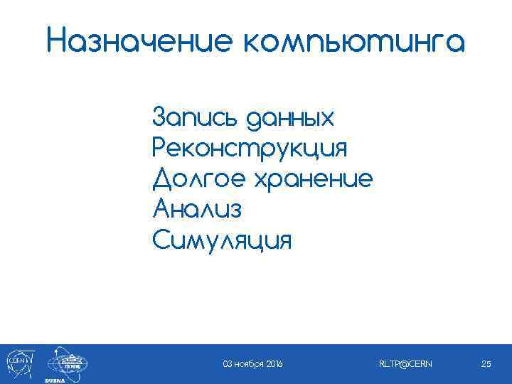 Назначение компьютинга Запись данных Реконструкция Долгое хранение Анализ Симуляция 03 ноября 2016 RLTP@CERN 25